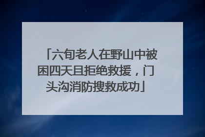 六旬老人在野山中被困四天且拒绝救援，门头沟消防搜救成功