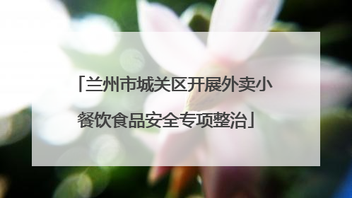 兰州市城关区开展外卖小餐饮食品安全专项整治