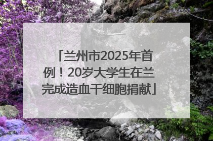 兰州市2025年首例！20岁大学生在兰完成造血干细胞捐献