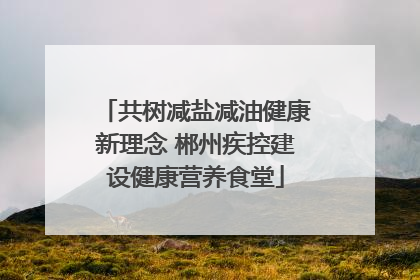 共树减盐减油健康新理念 郴州疾控建设健康营养食堂