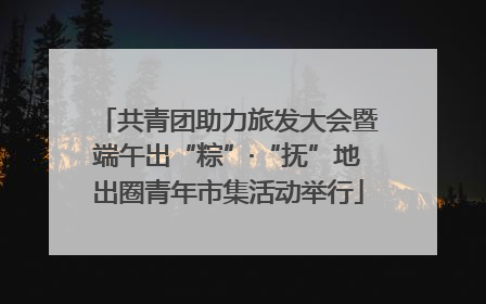 共青团助力旅发大会暨端午出“粽”·“抚”地出圈青年市集活动举行