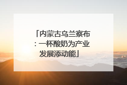 内蒙古乌兰察布：一杯酸奶为产业发展添动能