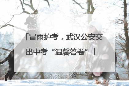 冒雨护考，武汉公安交出中考“温馨答卷”