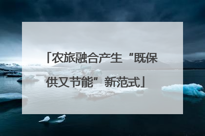 农旅融合产生“既保供又节能”新范式