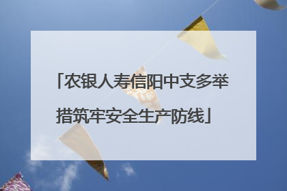 农银人寿信阳中支多举措筑牢安全生产防线
