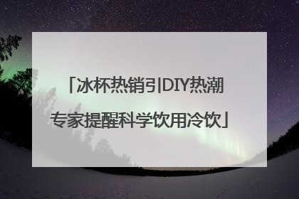 冰杯热销引DIY热潮 专家提醒科学饮用冷饮