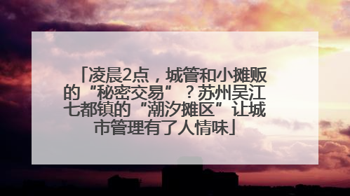 凌晨2点，城管和小摊贩的“秘密交易”？苏州吴江七都镇的“潮汐摊区”让城市管理有了人情味