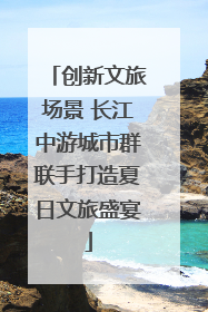 创新文旅场景 长江中游城市群联手打造夏日文旅盛宴