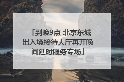 到晚9点 北京东城出入境接待大厅再开晚间延时服务专场