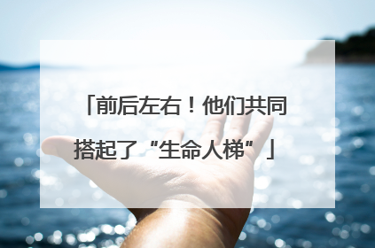 前后左右！他们共同搭起了“生命人梯”