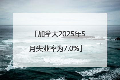加拿大2025年5月失业率为7.0%