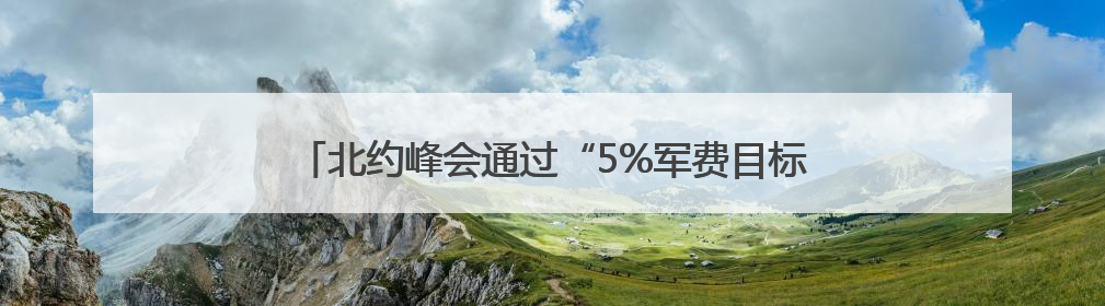 北约峰会通过“5%军费目标”，能实现吗？钱从哪儿来？