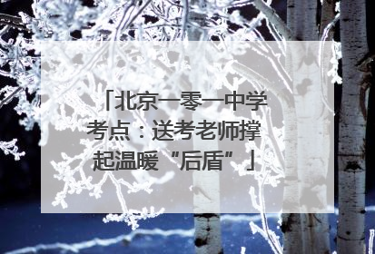 北京一零一中学考点：送考老师撑起温暖“后盾”