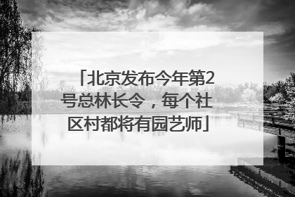 北京发布今年第2号总林长令，每个社区村都将有园艺师
