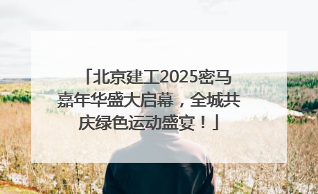 北京建工2025密马嘉年华盛大启幕，全城共庆绿色运动盛宴！