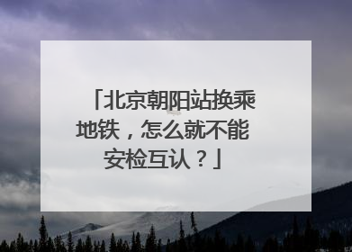北京朝阳站换乘地铁，怎么就不能安检互认？