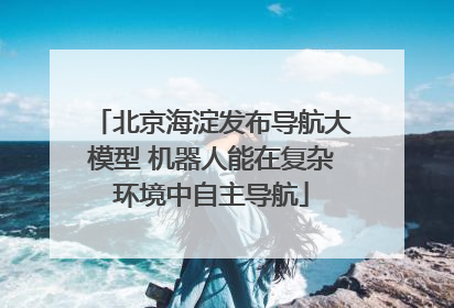 北京海淀发布导航大模型 机器人能在复杂环境中自主导航