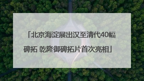 北京海淀展出汉至清代40幅碑拓 乾隆御碑拓片首次亮相