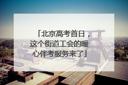 北京高考首日，这个街道工会的暖心伴考服务来了