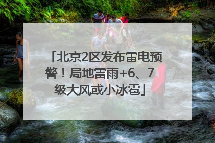 北京2区发布雷电预警！局地雷雨+6、7级大风或小冰雹