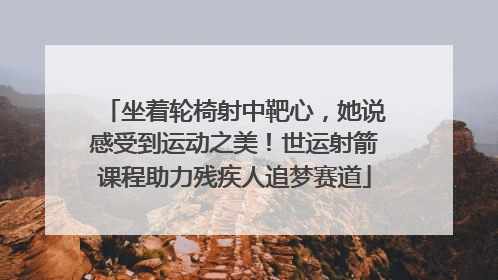 坐着轮椅射中靶心，她说感受到运动之美！世运射箭课程助力残疾人追梦赛道