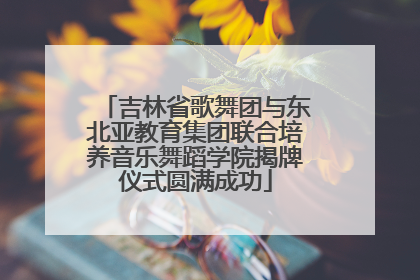 吉林省歌舞团与东北亚教育集团联合培养音乐舞蹈学院揭牌仪式圆满成功