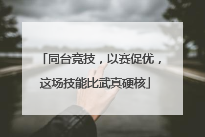 同台竞技，以赛促优，这场技能比武真硬核