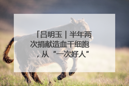 吕明玉｜半年两次捐献造血干细胞，从“一次好人”到“一生好人”