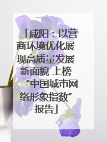 咸阳：以营商环境优化展现高质量发展新面貌 上榜“中国城市网络形象指数”报告