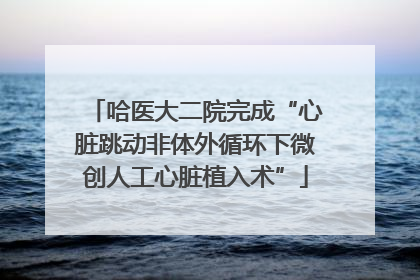 哈医大二院完成“心脏跳动非体外循环下微创人工心脏植入术”
