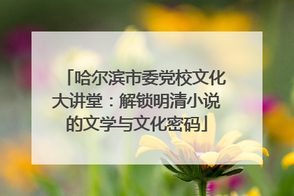 哈尔滨市委党校文化大讲堂：解锁明清小说的文学与文化密码