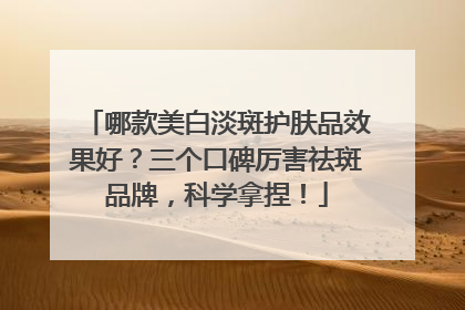 哪款美白淡斑护肤品效果好？三个口碑厉害祛斑品牌，科学拿捏！