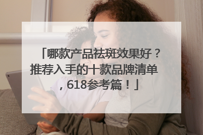 哪款产品祛斑效果好？推荐入手的十款品牌清单，618参考篇！