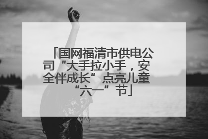 国网福清市供电公司“大手拉小手，安全伴成长”点亮儿童“六一”节