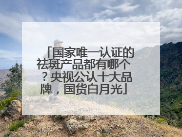 国家唯一认证的祛斑产品都有哪个？央视公认十大品牌，国货白月光