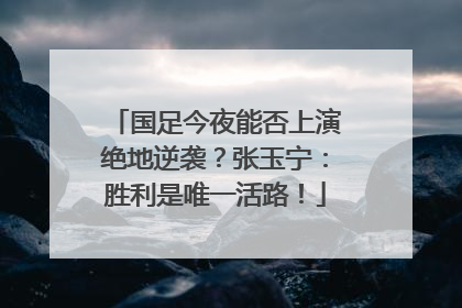 国足今夜能否上演绝地逆袭？张玉宁：胜利是唯一活路！