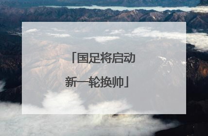 国足将启动新一轮换帅