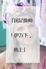 国足换帅！伊万下，他上