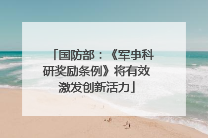 国防部：《军事科研奖励条例》将有效激发创新活力