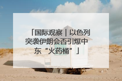 国际观察｜以色列突袭伊朗会否引爆中东“火药桶”