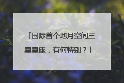 国际首个地月空间三星星座，有何特别？