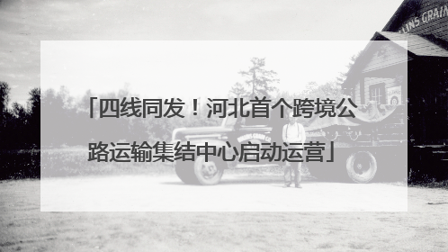 四线同发！河北首个跨境公路运输集结中心启动运营