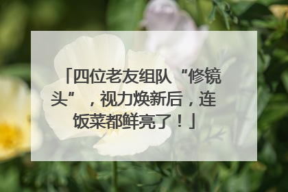 四位老友组队“修镜头”，视力焕新后，连饭菜都鲜亮了！