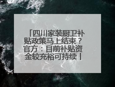 四川家装厨卫补贴政策马上结束？官方：目前补贴资金较充裕可持续丨民情瞭望