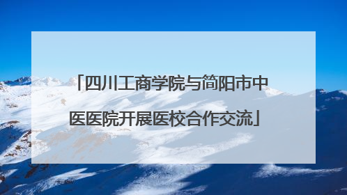 四川工商学院与简阳市中医医院开展医校合作交流