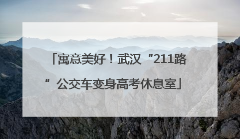 寓意美好！武汉“211路”公交车变身高考休息室