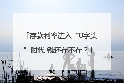 存款利率进入“0字头”时代 钱还存不存？