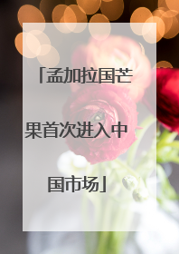 孟加拉国芒果首次进入中国市场