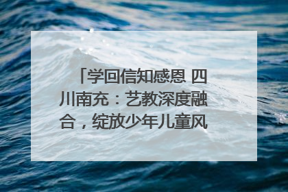 学回信知感恩 四川南充：艺教深度融合，绽放少年儿童风采｜您牵挂的四川