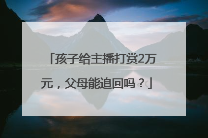 孩子给主播打赏2万元，父母能追回吗？